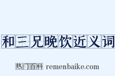 和三兄晚饮近义词是什么意思的图片